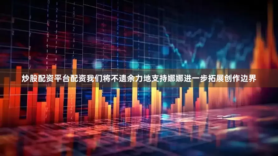 炒股配资平台配资我们将不遗余力地支持娜娜进一步拓展创作边界