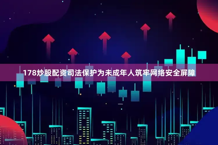 178炒股配资司法保护为未成年人筑牢网络安全屏障