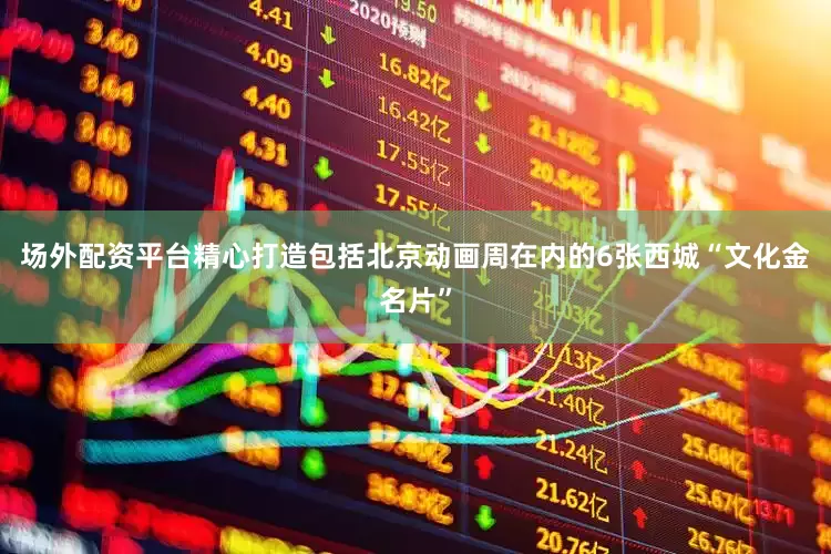 场外配资平台精心打造包括北京动画周在内的6张西城“文化金名片”