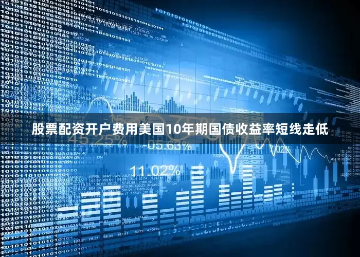股票配资开户费用美国10年期国债收益率短线走低