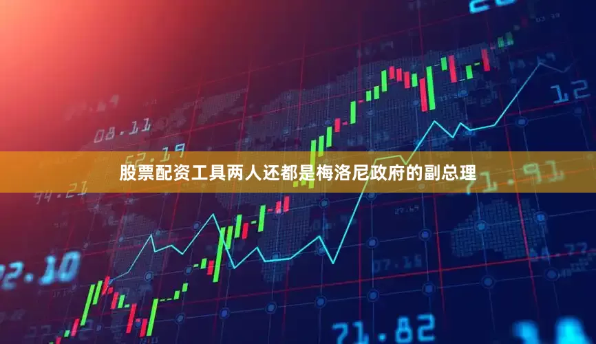 股票配资工具两人还都是梅洛尼政府的副总理
