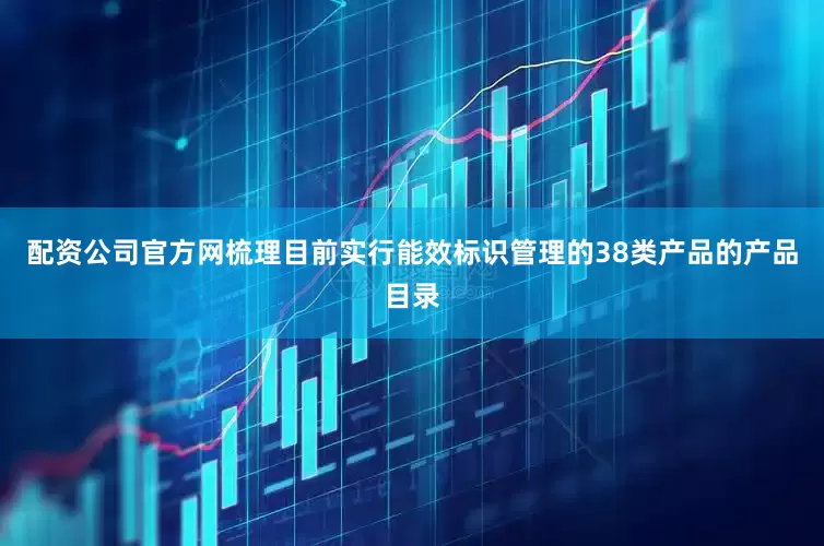 配资公司官方网梳理目前实行能效标识管理的38类产品的产品目录