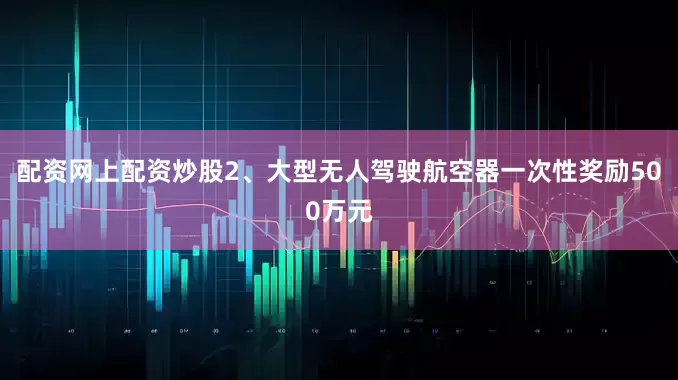 配资网上配资炒股2、大型无人驾驶航空器一次性奖励500万元