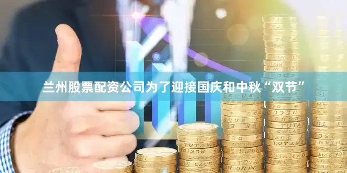 兰州股票配资公司为了迎接国庆和中秋“双节”