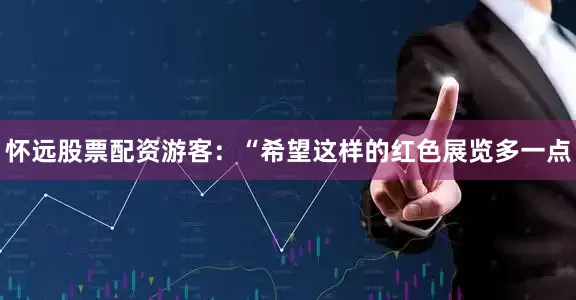 怀远股票配资游客：“希望这样的红色展览多一点