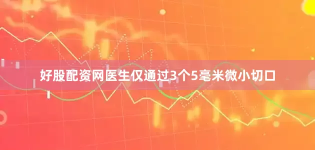 好股配资网医生仅通过3个5毫米微小切口