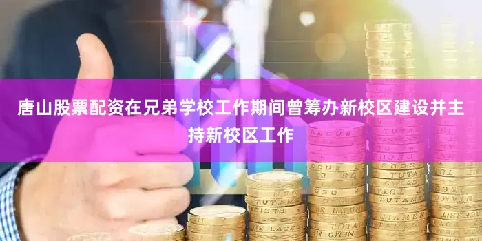 唐山股票配资在兄弟学校工作期间曾筹办新校区建设并主持新校区工作
