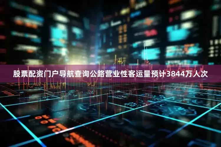 股票配资门户导航查询公路营业性客运量预计3844万人次