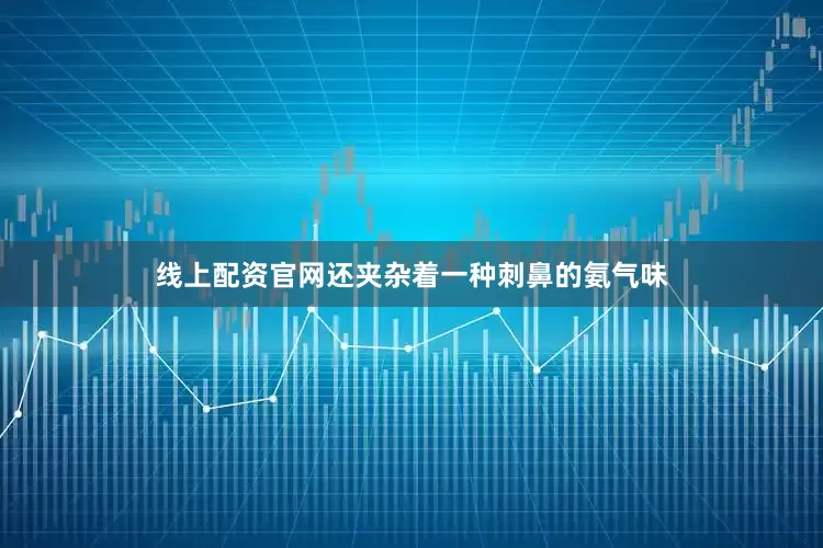 线上配资官网还夹杂着一种刺鼻的氨气味