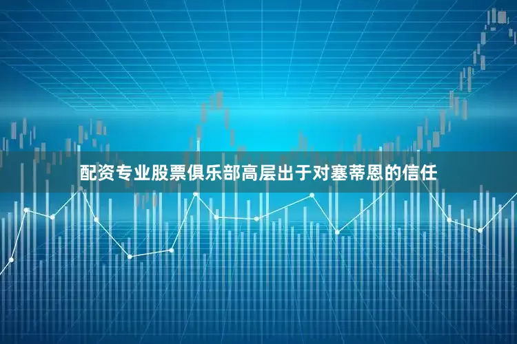 配资专业股票俱乐部高层出于对塞蒂恩的信任