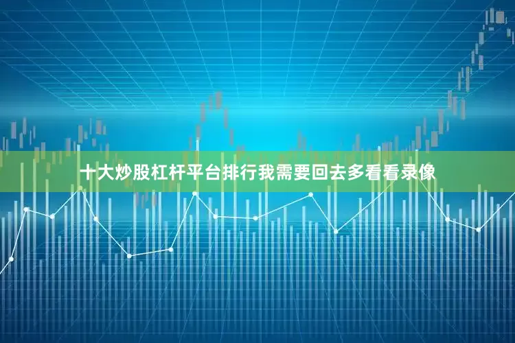 十大炒股杠杆平台排行我需要回去多看看录像