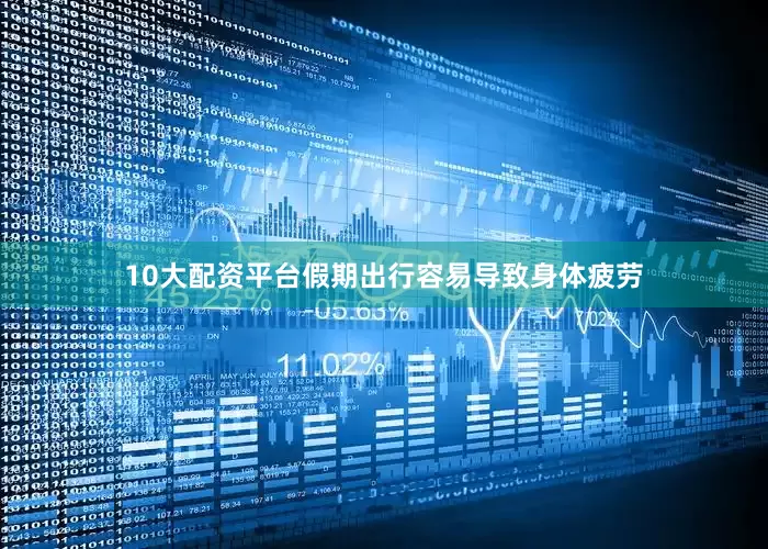 10大配资平台假期出行容易导致身体疲劳