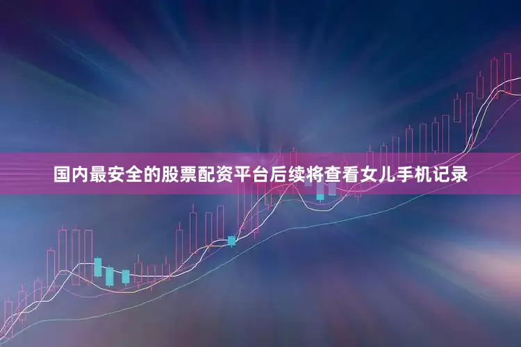 国内最安全的股票配资平台后续将查看女儿手机记录