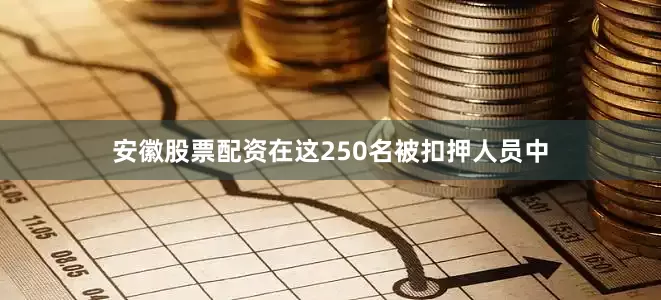 安徽股票配资在这250名被扣押人员中