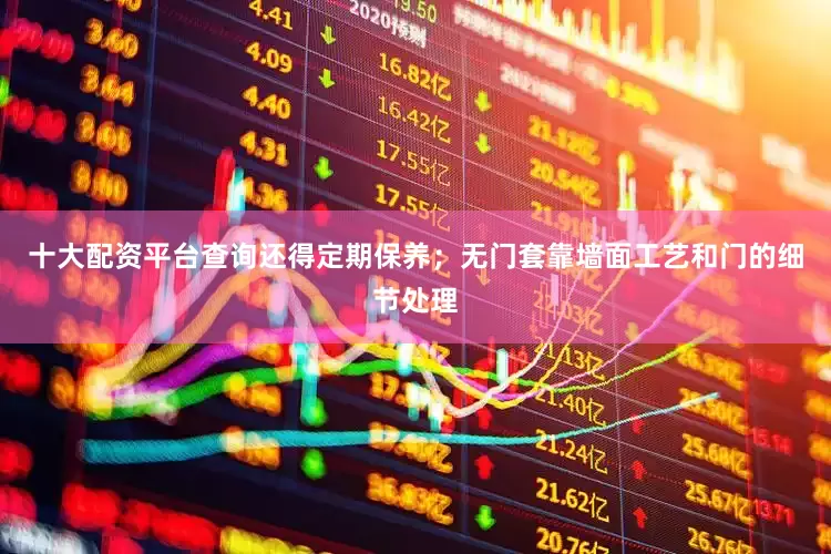 十大配资平台查询还得定期保养；无门套靠墙面工艺和门的细节处理