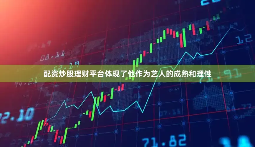配资炒股理财平台体现了他作为艺人的成熟和理性