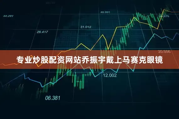 专业炒股配资网站乔振宇戴上马赛克眼镜