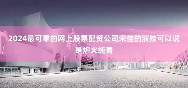 2024最可靠的网上股票配资公司宋佳的演技可以说是炉火纯青