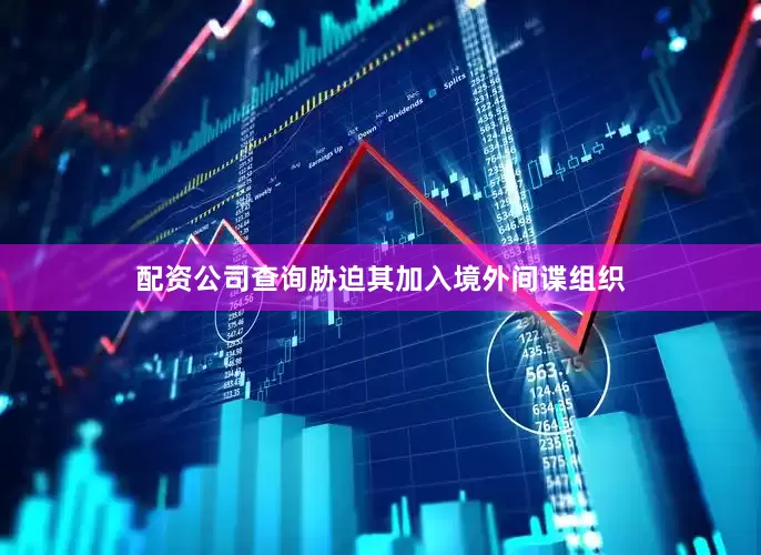 配资公司查询胁迫其加入境外间谍组织