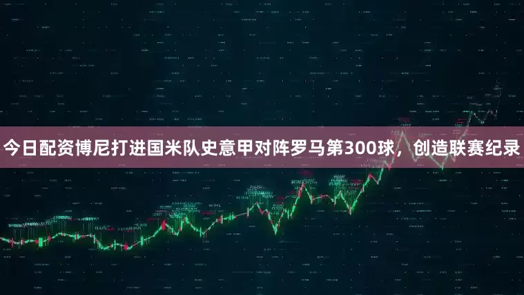 今日配资博尼打进国米队史意甲对阵罗马第300球，创造联赛纪录