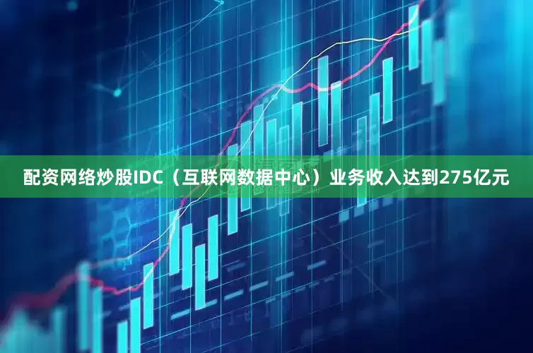 配资网络炒股IDC(互联网数据中心)业务收入达到275亿元