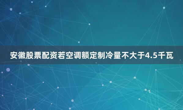 安徽股票配资若空调额定制冷量不大于4.5千瓦