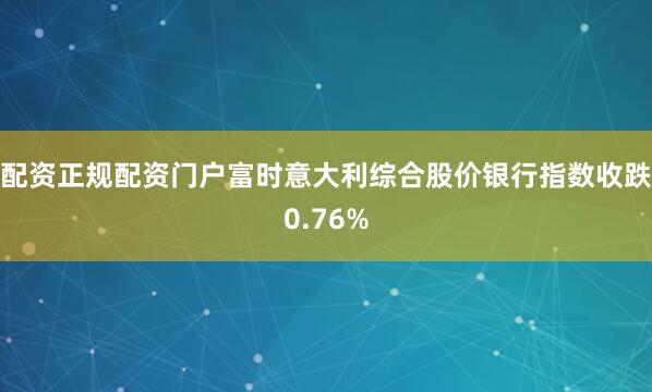 配资正规配资门户富时意大利综合股价银行指数收跌0.76%