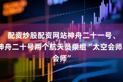 配资炒股配资网站神舟二十一号、神舟二十号两个航天员乘组“太空会师”