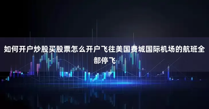 如何开户炒股买股票怎么开户飞往美国费城国际机场的航班全部停飞