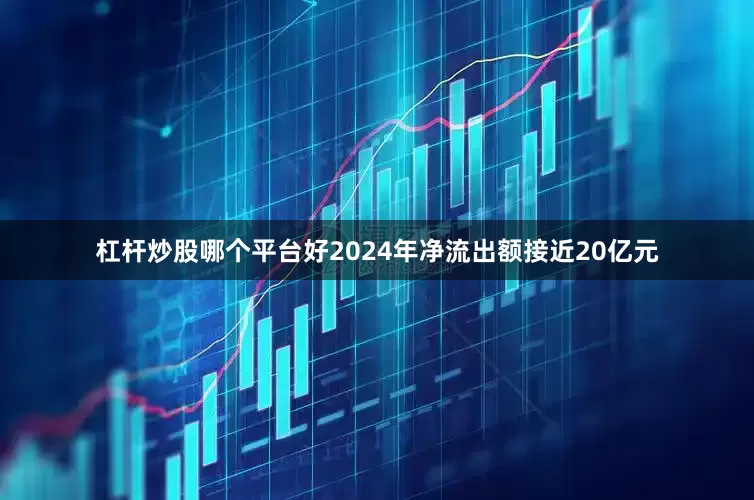 杠杆炒股哪个平台好2024年净流出额接近20亿元