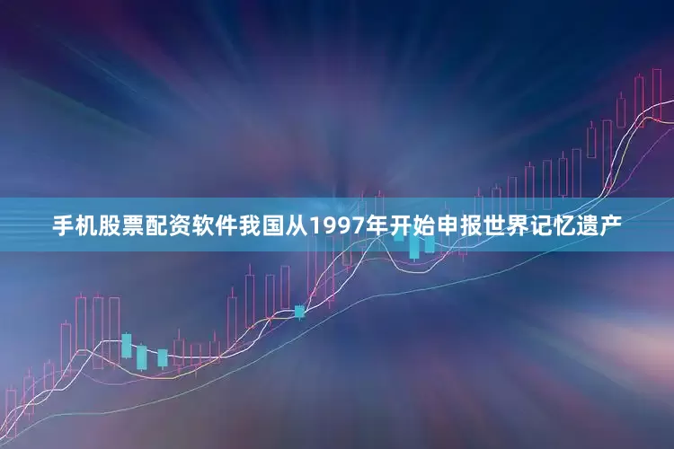手机股票配资软件我国从1997年开始申报世界记忆遗产