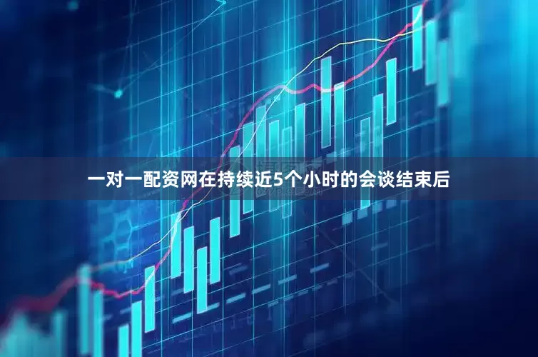 一对一配资网在持续近5个小时的会谈结束后