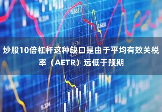 炒股10倍杠杆这种缺口是由于平均有效关税率（AETR）远低于预期