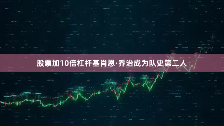 股票加10倍杠杆基肖恩·乔治成为队史第二人