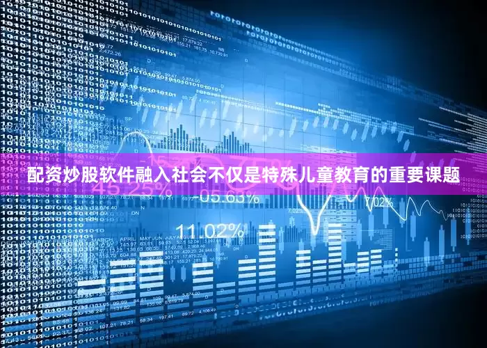 配资炒股软件融入社会不仅是特殊儿童教育的重要课题