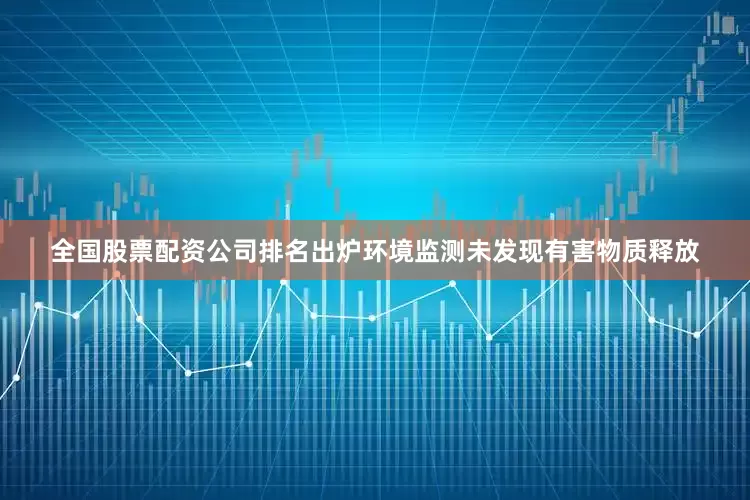全国股票配资公司排名出炉环境监测未发现有害物质释放
