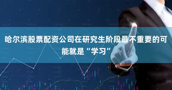 哈尔滨股票配资公司在研究生阶段最不重要的可能就是“学习”