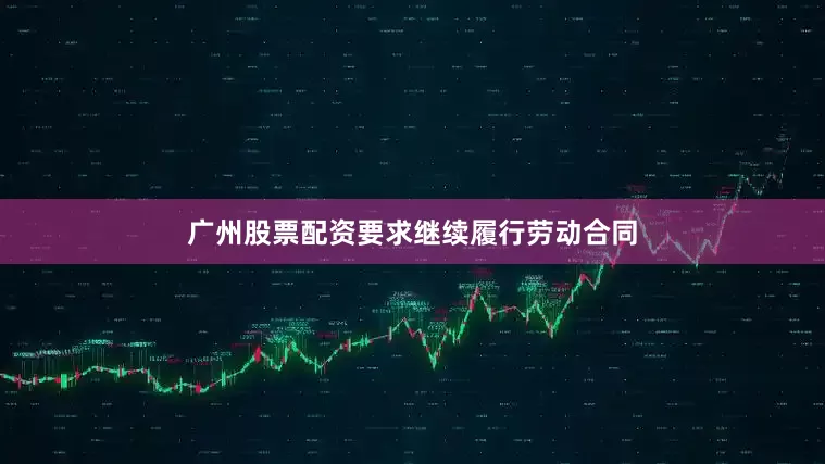 广州股票配资要求继续履行劳动合同