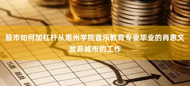 股市如何加杠杆从惠州学院音乐教育专业毕业的肖惠文放弃城市的工作