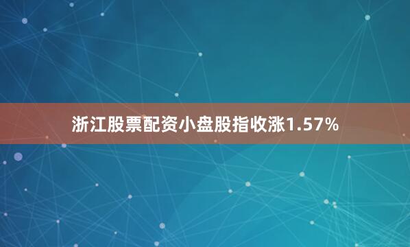 浙江股票配资小盘股指收涨1.57%