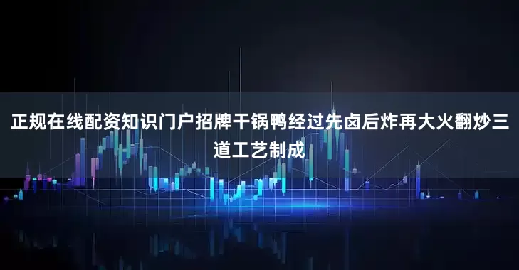 正规在线配资知识门户招牌干锅鸭经过先卤后炸再大火翻炒三道工艺制成