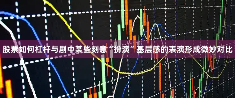 股票如何杠杆与剧中某些刻意“扮演”基层感的表演形成微妙对比