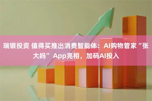 瑞银投资 值得买推出消费智能体：AI购物管家“张大妈” App亮相，加码AI投入