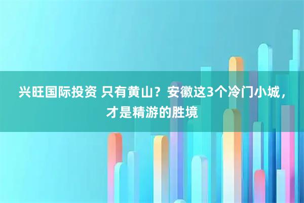 兴旺国际投资 只有黄山？安徽这3个冷门小城，才是精游的胜境