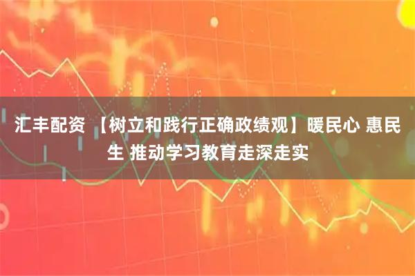 汇丰配资 【树立和践行正确政绩观】暖民心 惠民生 推动学习教育走深走实
