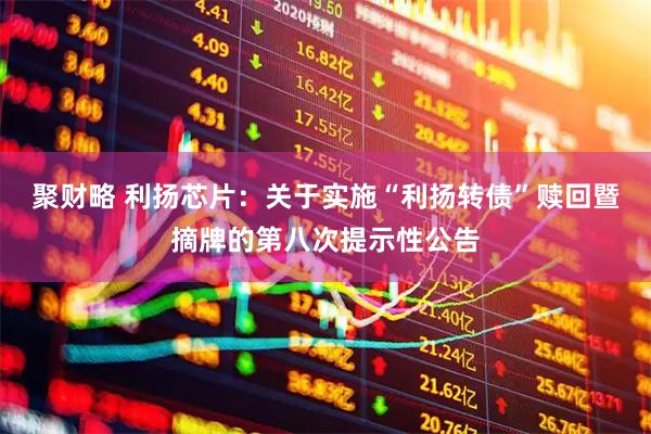 聚财略 利扬芯片：关于实施“利扬转债”赎回暨摘牌的第八次提示性公告