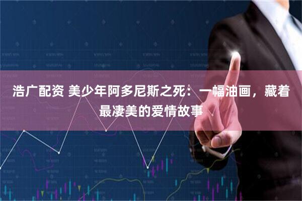 浩广配资 美少年阿多尼斯之死：一幅油画，藏着最凄美的爱情故事