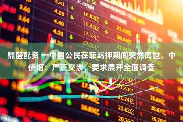 鼎盛配资 一中国公民在菲羁押期间突然离世，中使馆：严正交涉，要求展开全面调查