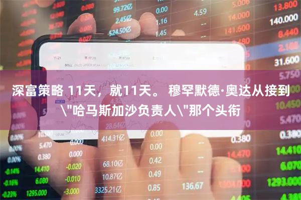 深富策略 11天，就11天。 穆罕默德·奥达从接到＂哈马斯加沙负责人＂那个头衔