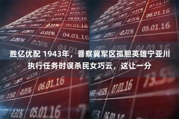 胜亿优配 1943年，晋察冀军区孤胆英雄宁亚川执行任务时误杀民女巧云，这让一分